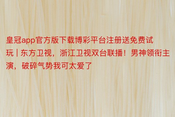 皇冠app官方版下载博彩平台注册送免费试玩 | 东方卫视，浙江卫视双台联播！男神领衔主演，破碎气势我可太爱了