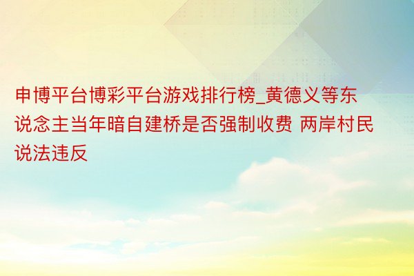 申博平台博彩平台游戏排行榜_黄德义等东说念主当年暗自建桥是否强制收费 两岸村民说法违反