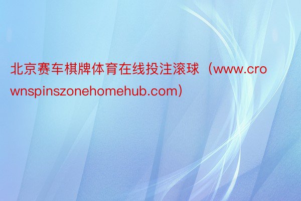 北京赛车棋牌体育在线投注滚球（www.crownspinszonehomehub.com）