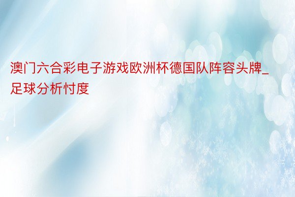 澳门六合彩电子游戏欧洲杯德国队阵容头牌_足球分析忖度