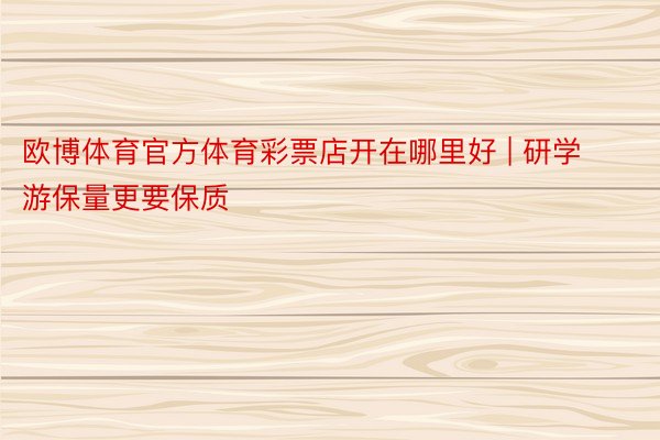 欧博体育官方体育彩票店开在哪里好 | 研学游保量更要保质