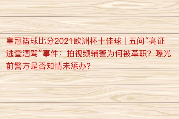 皇冠篮球比分2021欧洲杯十佳球 | 五问“亮证逃查酒驾”事件：拍视频辅警为何被革职？曝光前警方是否知情未惩办？