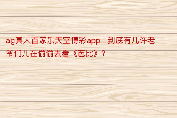 ag真人百家乐天空博彩app | 到底有几许老爷们儿在偷偷去看《芭比》？