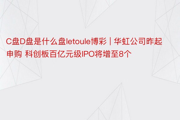 C盘D盘是什么盘letoule博彩 | 华虹公司昨起申购 科创板百亿元级IPO将增至8个