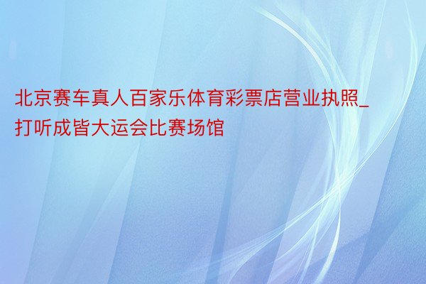 北京赛车真人百家乐体育彩票店营业执照_打听成皆大运会比赛场馆