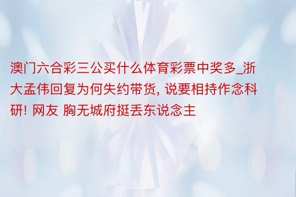 澳门六合彩三公买什么体育彩票中奖多_浙大孟伟回复为何失约带货, 说要相持作念科研! 网友 胸无城府挺丢东说念主