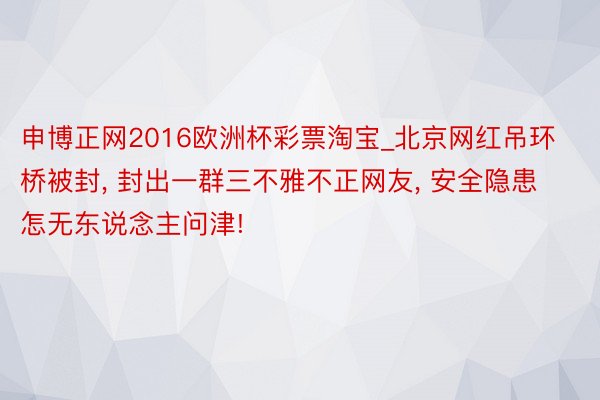 申博正网2016欧洲杯彩票淘宝_北京网红吊环桥被封, 封出一群三不雅不正网友, 安全隐患怎无东说念主问津!