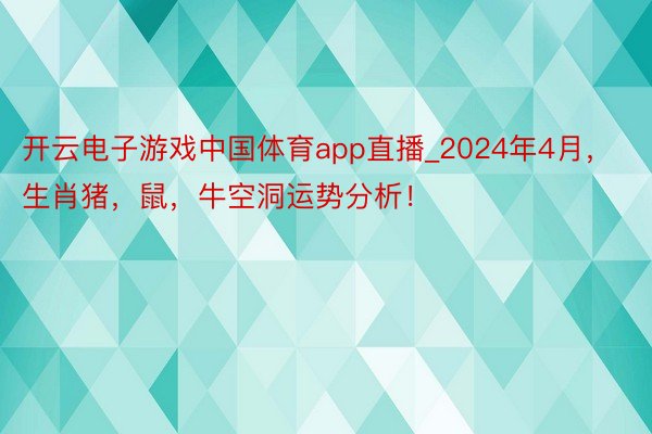 开云电子游戏中国体育app直播_2024年4月，生肖猪，鼠，牛空洞运势分析！