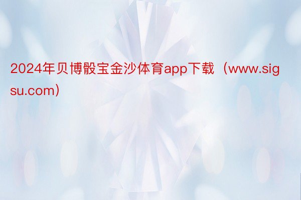 2024年贝博骰宝金沙体育app下载（www.sigsu.com）
