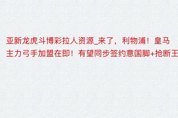 亚新龙虎斗博彩拉人资源_来了，利物浦！皇马主力弓手加盟在即！有望同步签约意国脚+抢断王