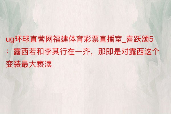 ug环球直营网福建体育彩票直播室_喜跃颂5：露西若和李其行在一齐，那即是对露西这个变装最大亵渎