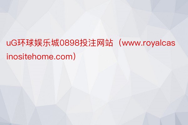 uG环球娱乐城0898投注网站（www.royalcasinositehome.com）