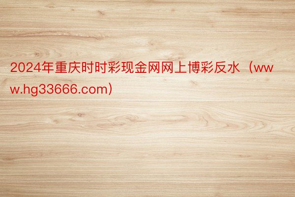 2024年重庆时时彩现金网网上博彩反水（www.hg33666.com）