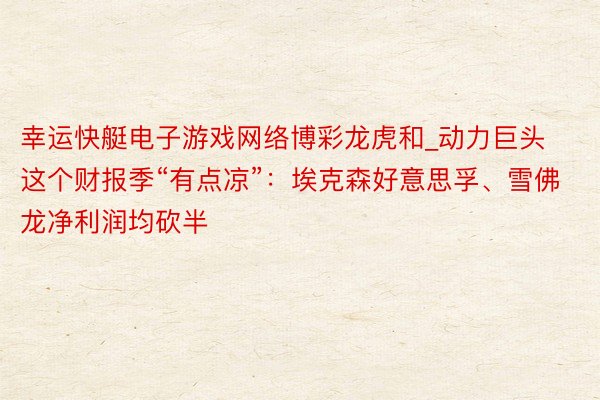 幸运快艇电子游戏网络博彩龙虎和_动力巨头这个财报季“有点凉”：埃克森好意思孚、雪佛龙净利润均砍半