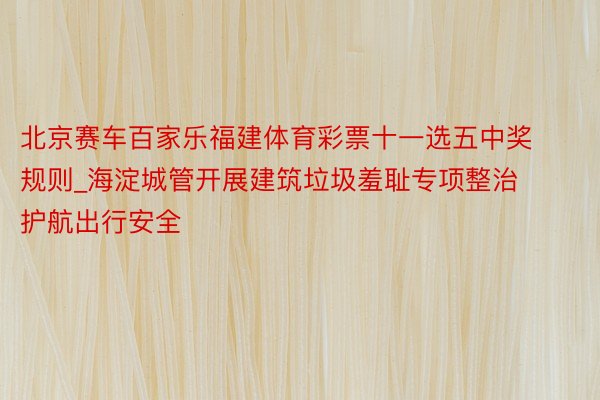 北京赛车百家乐福建体育彩票十一选五中奖规则_海淀城管开展建筑垃圾羞耻专项整治 护航出行安全