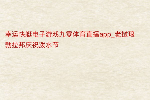 幸运快艇电子游戏九零体育直播app_老挝琅勃拉邦庆祝泼水节