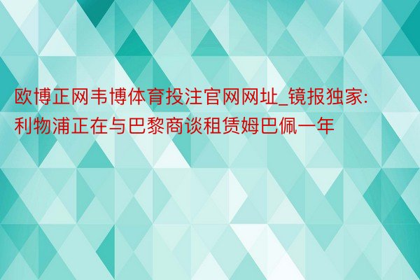 欧博正网韦博体育投注官网网址_镜报独家:利物浦正在与巴黎商谈租赁姆巴佩一年