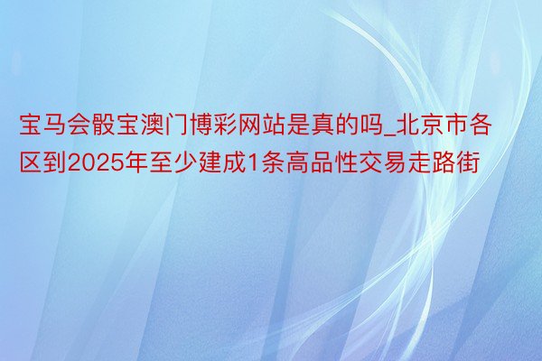 宝马会骰宝澳门博彩网站是真的吗_北京市各区到2025年至少建成1条高品性交易走路街