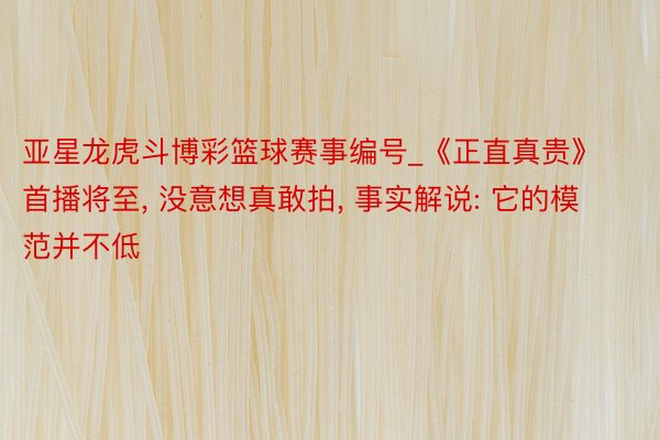亚星龙虎斗博彩篮球赛事编号_《正直真贵》首播将至, 没意想真敢拍, 事实解说: 它的模范并不低