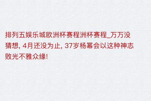 排列五娱乐城欧洲杯赛程洲杯赛程_万万没猜想， 4月还没为止， 37岁杨幂会以这种神志败光不雅众缘!