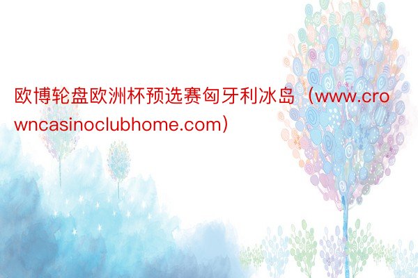 欧博轮盘欧洲杯预选赛匈牙利冰岛（www.crowncasinoclubhome.com）