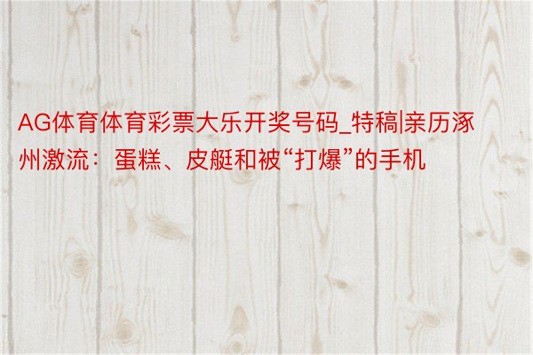 AG体育体育彩票大乐开奖号码_特稿|亲历涿州激流：蛋糕、皮艇和被“打爆”的手机