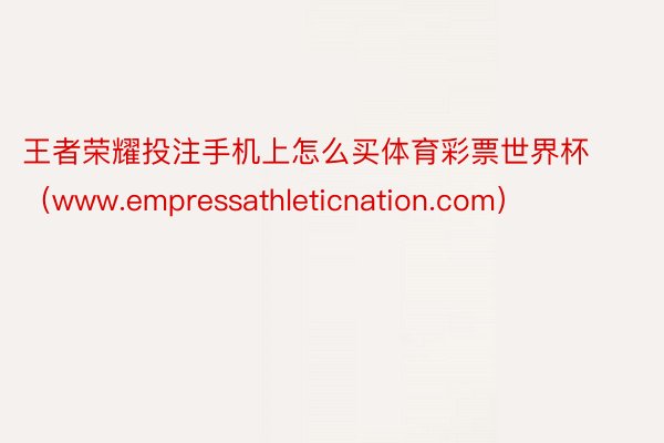 王者荣耀投注手机上怎么买体育彩票世界杯（www.empressathleticnation.com）