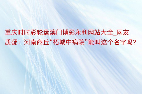 重庆时时彩轮盘澳门博彩永利网站大全_网友质疑：河南商丘“柘城中病院”能叫这个名字吗？