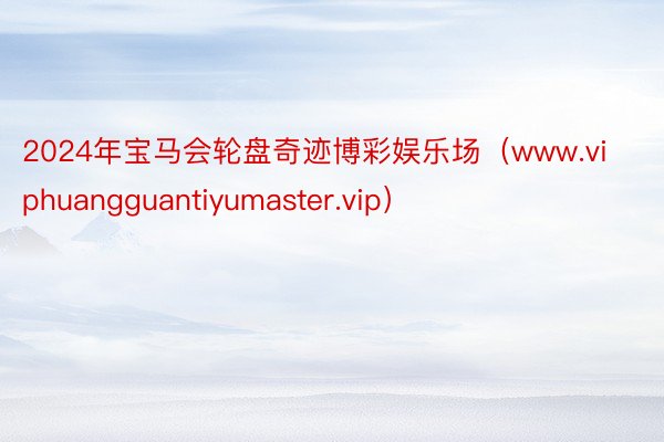 2024年宝马会轮盘奇迹博彩娱乐场（www.viphuangguantiyumaster.vip）