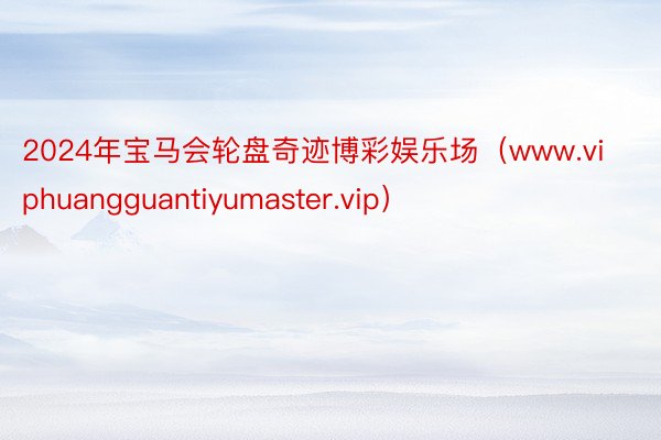 2024年宝马会轮盘奇迹博彩娱乐场(www.viphuangguantiyumaster.vip)