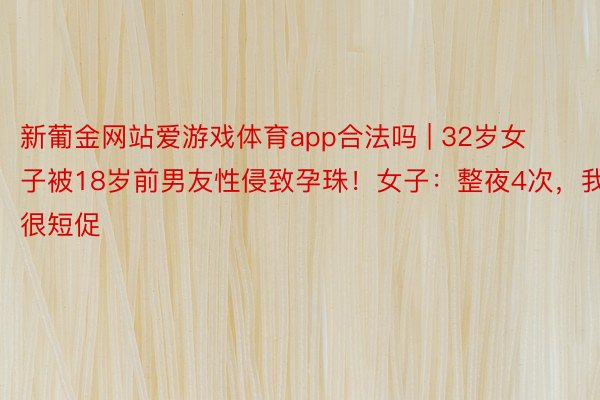 新葡金网站爱游戏体育app合法吗 | 32岁女子被18岁前男友性侵致孕珠！女子：整夜4次，我很短促