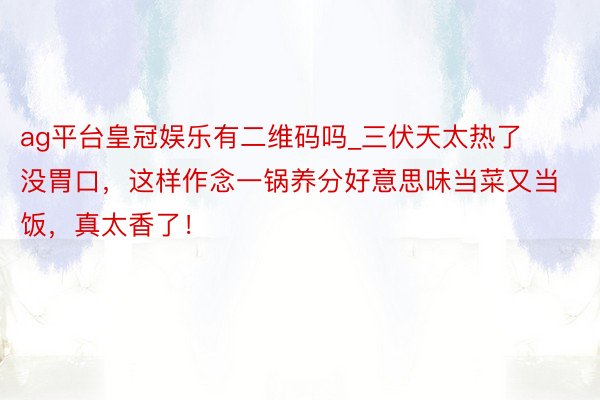 ag平台皇冠娱乐有二维码吗_三伏天太热了没胃口，这样作念一锅养分好意思味当菜又当饭，真太香了！