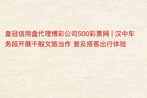 皇冠信用盘代理博彩公司500彩票网 | 汉中车务段开展千般文旅当作 普及搭客出行体验