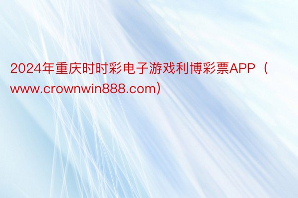 2024年重庆时时彩电子游戏利博彩票APP（www.crownwin888.com）