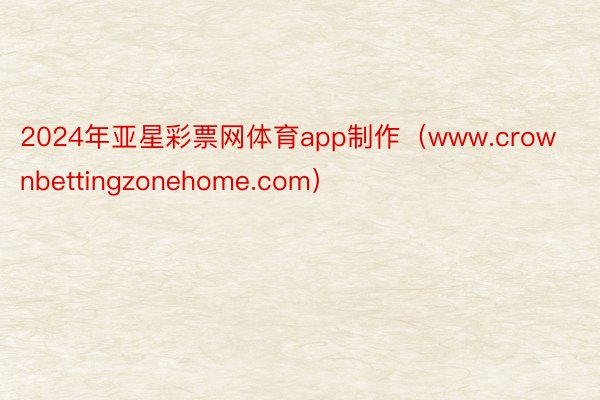 2024年亚星彩票网体育app制作（www.crownbettingzonehome.com）