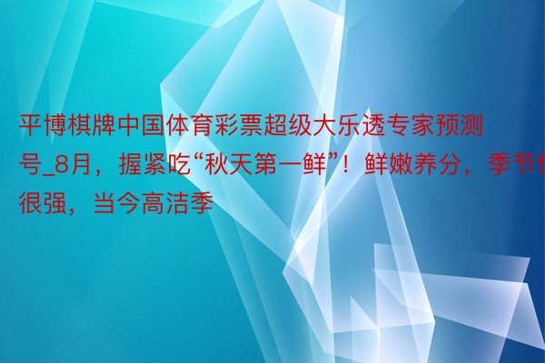 平博棋牌中国体育彩票超级大乐透专家预测号_8月，握紧吃“秋天第一鲜”！鲜嫩养分，季节性很强，当今高洁季