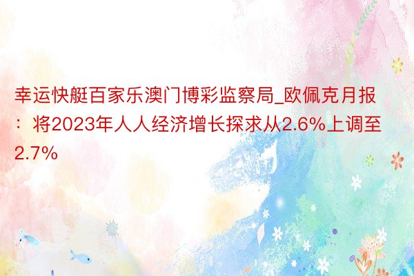 幸运快艇百家乐澳门博彩监察局_欧佩克月报：将2023年人人经济增长探求从2.6%上调至2.7%