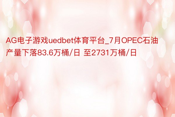 AG电子游戏uedbet体育平台_7月OPEC石油产量下落83.6万桶/日 至2731万桶/日