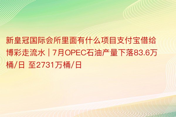 新皇冠国际会所里面有什么项目支付宝借给博彩走流水 | 7月OPEC石油产量下落83.6万桶/日 至2731万桶/日