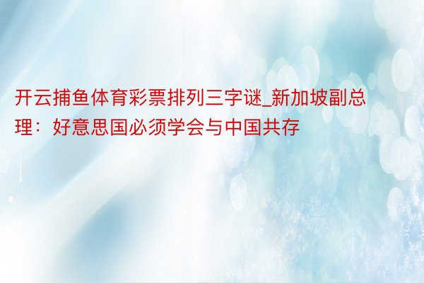 开云捕鱼体育彩票排列三字谜_新加坡副总理：好意思国必须学会与中国共存