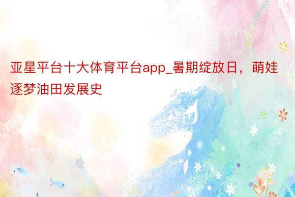 亚星平台十大体育平台app_暑期绽放日，萌娃逐梦油田发展史