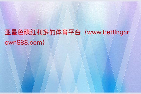 亚星色碟红利多的体育平台（www.bettingcrown888.com）