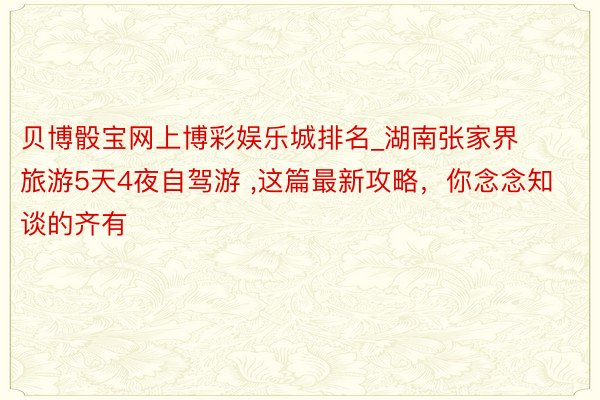 贝博骰宝网上博彩娱乐城排名_湖南张家界旅游5天4夜自驾游 ,这篇最新攻略，你念念知谈的齐有