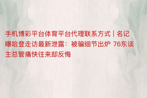 手机博彩平台体育平台代理联系方式 | 名记曝哈登走访最新泄露：被骗细节出炉 76东谈主总管痛快往来却反悔