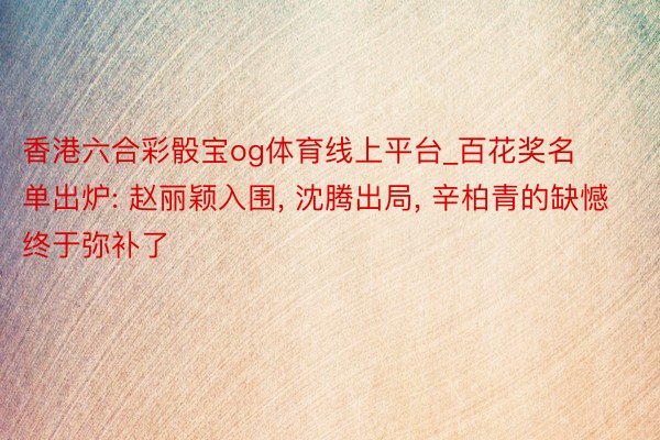香港六合彩骰宝og体育线上平台_百花奖名单出炉: 赵丽颖入围, 沈腾出局, 辛柏青的缺憾终于弥补了