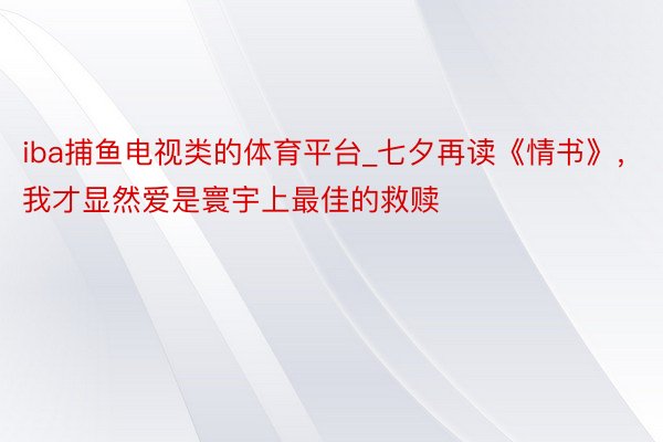 iba捕鱼电视类的体育平台_七夕再读《情书》，我才显然爱是寰宇上最佳的救赎