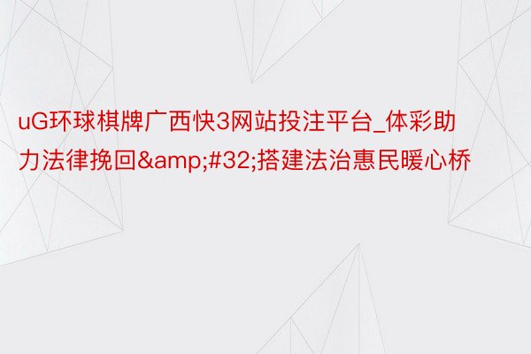 uG环球棋牌广西快3网站投注平台_体彩助力法律挽回&#32;搭建法治惠民暖心桥