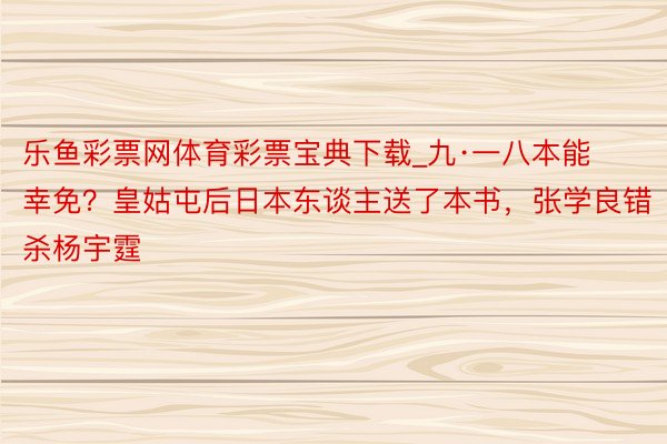 乐鱼彩票网体育彩票宝典下载_九·一八本能幸免？皇姑屯后日本东谈主送了本书，张学良错杀杨宇霆