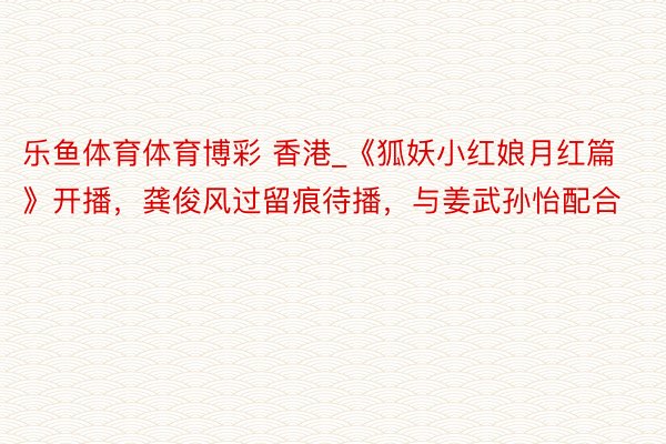 乐鱼体育体育博彩 香港_《狐妖小红娘月红篇》开播，龚俊风过留痕待播，与姜武孙怡配合