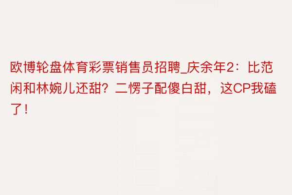 欧博轮盘体育彩票销售员招聘_庆余年2：比范闲和林婉儿还甜？二愣子配傻白甜，这CP我磕了！